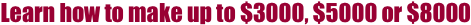Learn how to make up to $3000, $5000 or $8000  